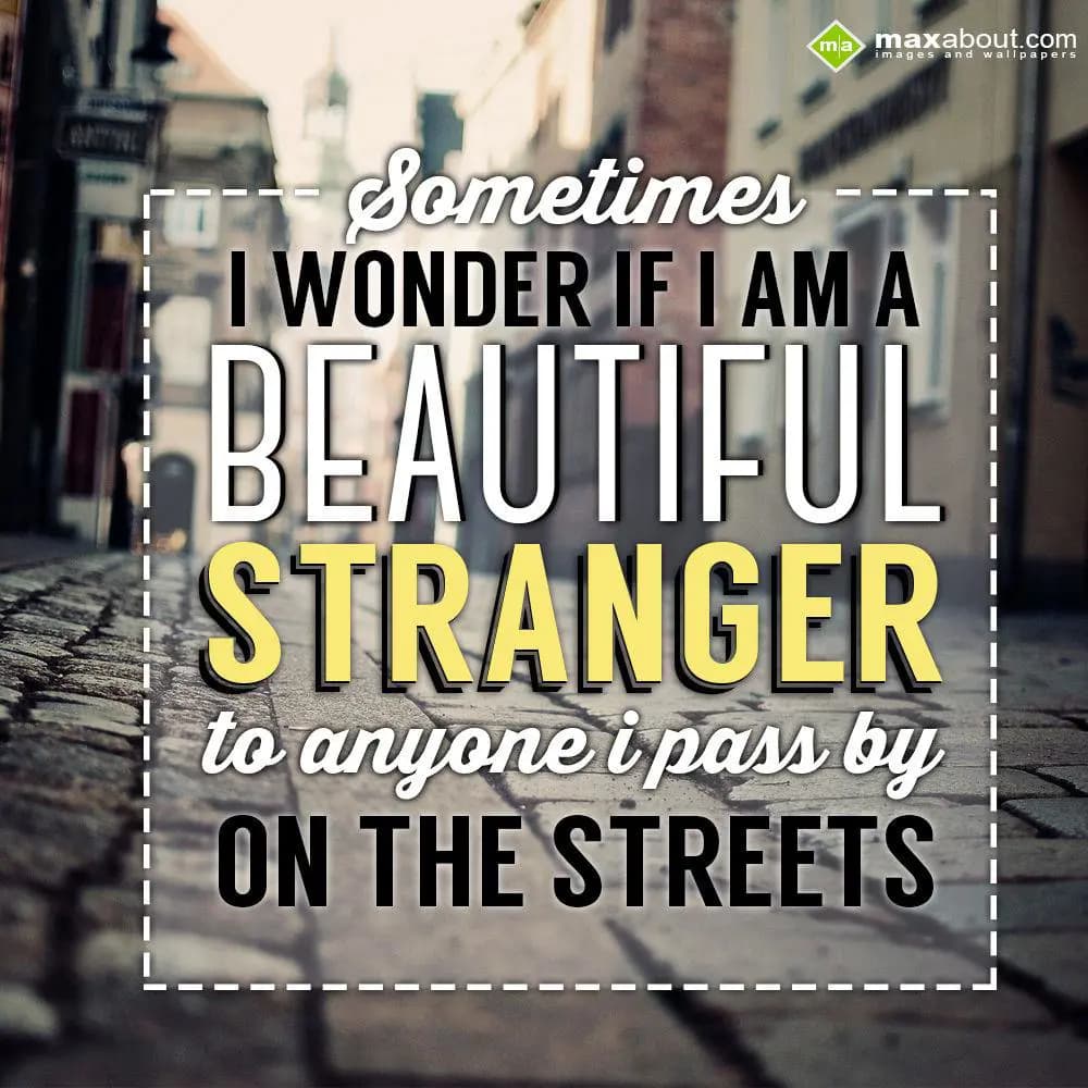Sometimes I wonder if I am a beautiful stranger to