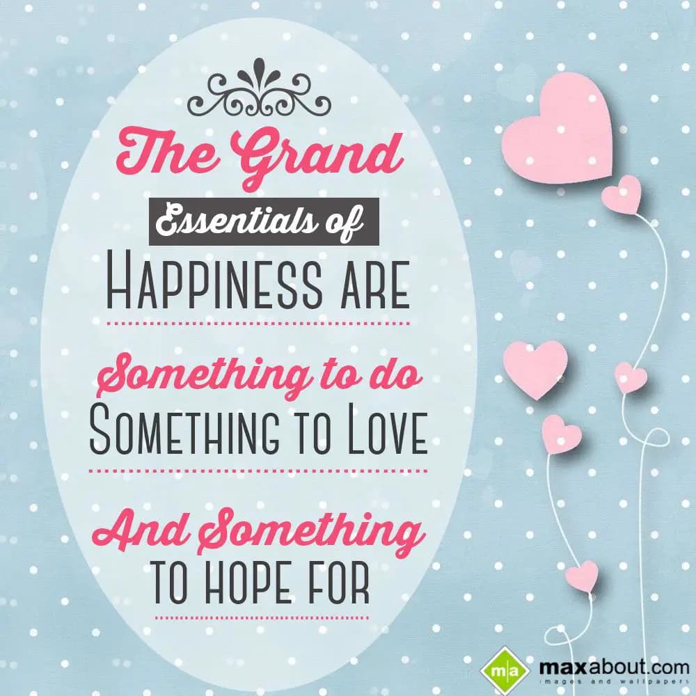 The grand essentials of happiness are:-
Something