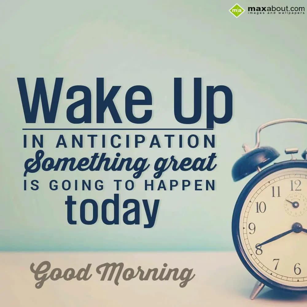 Wake up in anticipation, something great is going